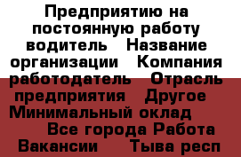 Предприятию на постоянную работу водитель › Название организации ­ Компания-работодатель › Отрасль предприятия ­ Другое › Минимальный оклад ­ 20 000 - Все города Работа » Вакансии   . Тыва респ.